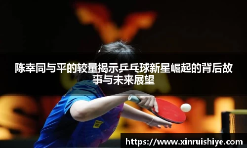 陈幸同与平的较量揭示乒乓球新星崛起的背后故事与未来展望
