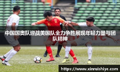 中国国奥队迎战美国队全力争胜展现年轻力量与团队精神