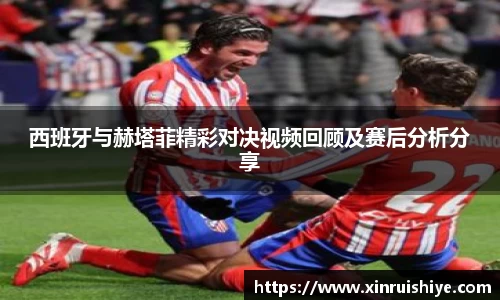 西班牙与赫塔菲精彩对决视频回顾及赛后分析分享
